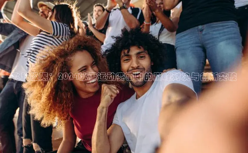 飞跃极限：2024冰雪运动赛事中的巅峰对决与创新突破